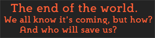 The end of the world. We all know it’s coming, but how? And who will save us?